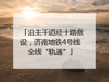沿主干道经十路敷设，济南地铁4号线全线“轨通”