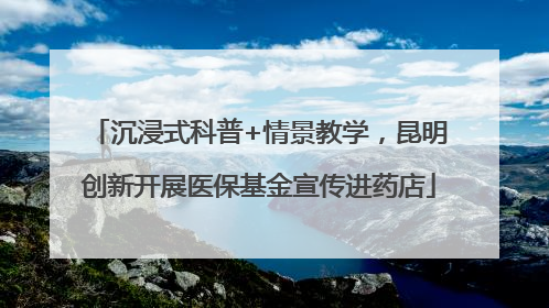 沉浸式科普+情景教学，昆明创新开展医保基金宣传进药店