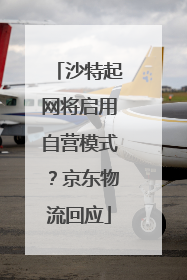 沙特起网将启用自营模式？京东物流回应