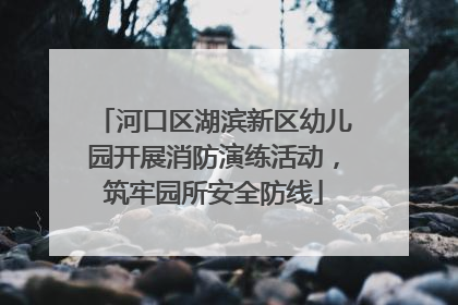 河口区湖滨新区幼儿园开展消防演练活动，筑牢园所安全防线
