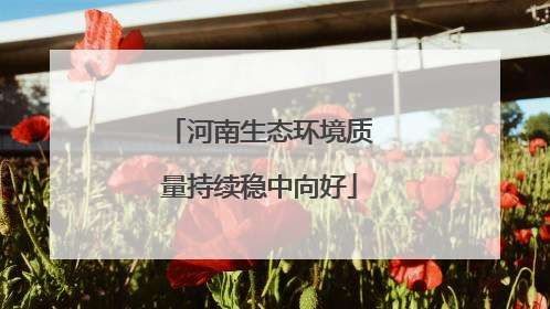 河南生态环境质量持续稳中向好