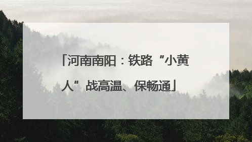 河南南阳：铁路“小黄人”战高温、保畅通