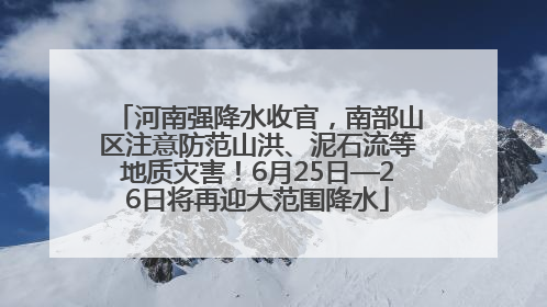 河南强降水收官，南部山区注意防范山洪、泥石流等地质灾害！6月25日—26日将再迎大范围降水