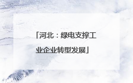 河北：绿电支撑工业企业转型发展
