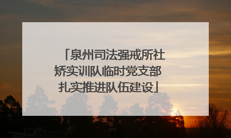 泉州司法强戒所社矫实训队临时党支部扎实推进队伍建设