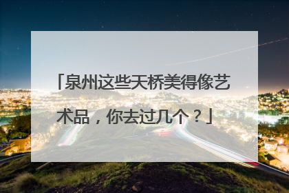 泉州这些天桥美得像艺术品，你去过几个？