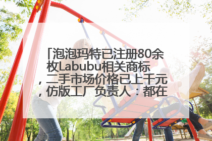 泡泡玛特已注册80余枚Labubu相关商标，二手市场价格已上千元，仿版工厂负责人：都在欠货，根本不够分