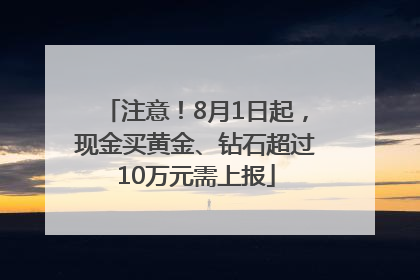 注意！8月1日起，现金买黄金、钻石超过10万元需上报