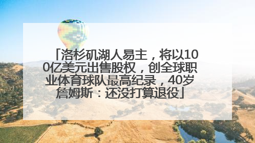 洛杉矶湖人易主，将以100亿美元出售股权，创全球职业体育球队最高纪录，40岁詹姆斯：还没打算退役