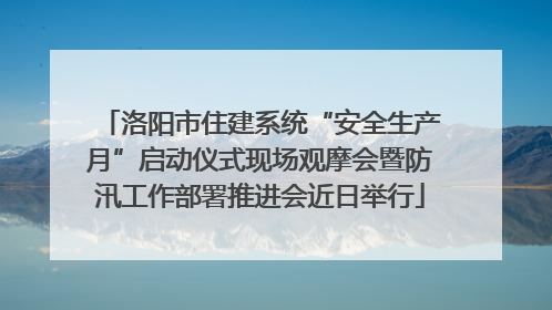 洛阳市住建系统“安全生产月”启动仪式现场观摩会暨防汛工作部署推进会近日举行