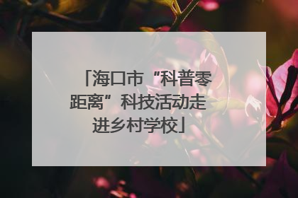 海口市“科普零距离”科技活动走进乡村学校