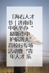 海右人才节｜济南市中区举办“励新市中 护航济大”高校行专场活动暨“青年人才 乐享市中”品牌推介会