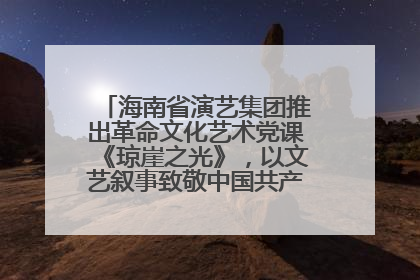 海南省演艺集团推出革命文化艺术党课《琼崖之光》，以文艺叙事致敬中国共产党成立104周年