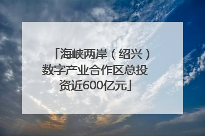 海峡两岸（绍兴）数字产业合作区总投资近600亿元