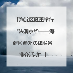 海淀区隆重举行“法润京华——海淀区涉外法律服务推介活动”