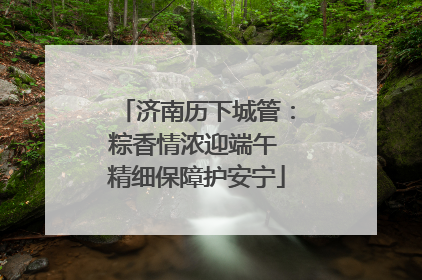 济南历下城管：粽香情浓迎端午 精细保障护安宁