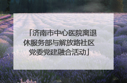 济南市中心医院离退休服务部与解放路社区党委党建融合活动