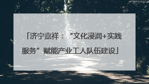 济宁嘉祥：“文化浸润+实践服务”赋能产业工人队伍建设