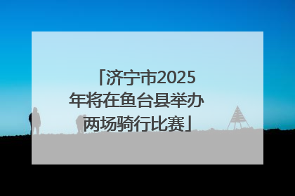 济宁市2025年将在鱼台县举办两场骑行比赛
