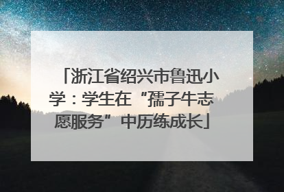 浙江省绍兴市鲁迅小学：学生在“孺子牛志愿服务”中历练成长