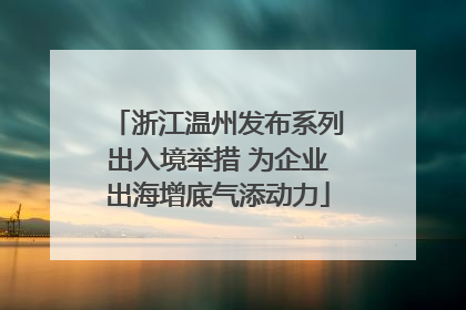 浙江温州发布系列出入境举措 为企业出海增底气添动力
