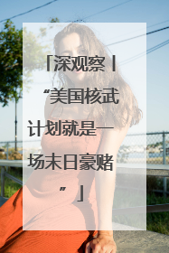 深观察丨“美国核武计划就是一场末日豪赌”