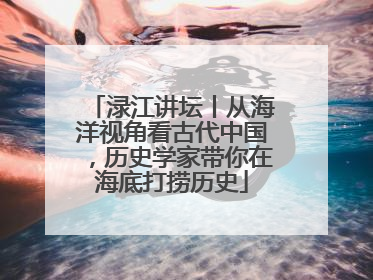 渌江讲坛丨从海洋视角看古代中国，历史学家带你在海底打捞历史