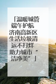 温暖城管端午护航 济南高新区生活垃圾清运不打烊 助力城市“洁净美”