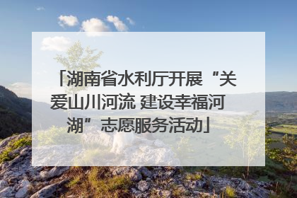 湖南省水利厅开展“关爱山川河流 建设幸福河湖”志愿服务活动