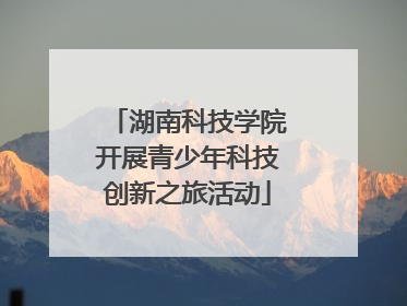 湖南科技学院开展青少年科技创新之旅活动