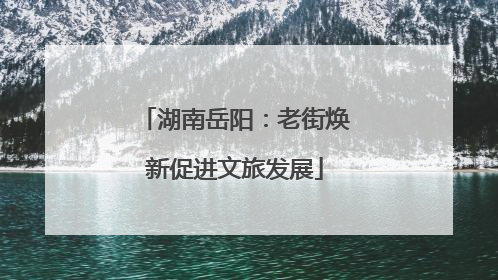 湖南岳阳：老街焕新促进文旅发展