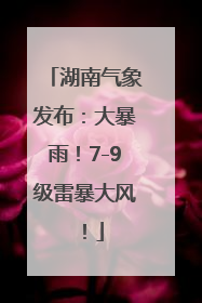 湖南气象发布：大暴雨！7-9级雷暴大风！