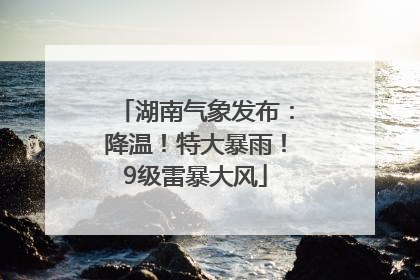 湖南气象发布：降温！特大暴雨！9级雷暴大风