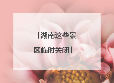 湖南这些景区临时关闭