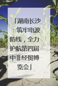 湖南长沙：筑牢电波防线，全力护航第四届中非经贸博览会