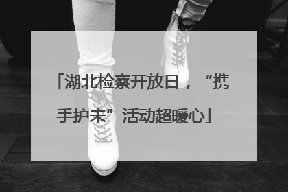 湖北检察开放日，“携手护未”活动超暖心