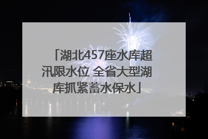 湖北457座水库超汛限水位 全省大型湖库抓紧蓄水保水