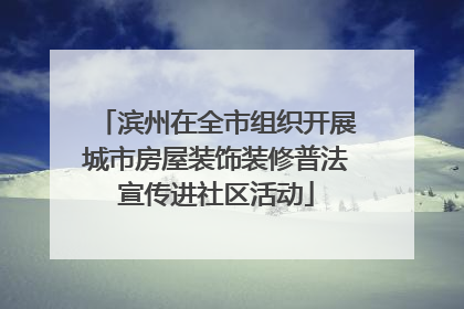 滨州在全市组织开展城市房屋装饰装修普法宣传进社区活动