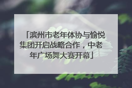 滨州市老年体协与愉悦集团开启战略合作，中老年广场舞大赛开幕