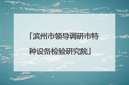 滨州市领导调研市特种设备检验研究院