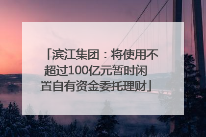 滨江集团：将使用不超过100亿元暂时闲置自有资金委托理财