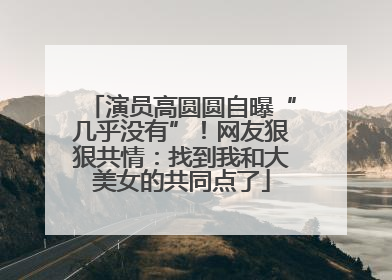 演员高圆圆自曝“几乎没有”！网友狠狠共情：找到我和大美女的共同点了