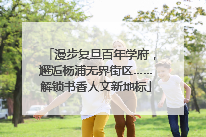 漫步复旦百年学府，邂逅杨浦无界街区……解锁书香人文新地标