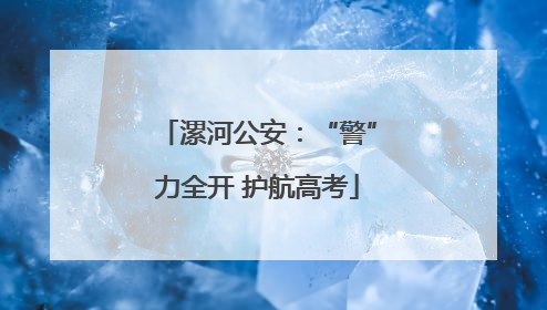 漯河公安：“警”力全开 护航高考