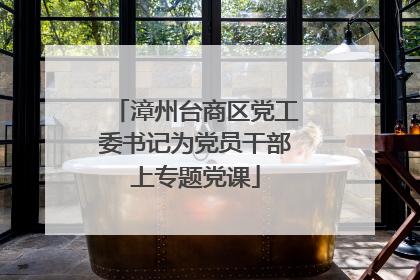 漳州台商区党工委书记为党员干部上专题党课