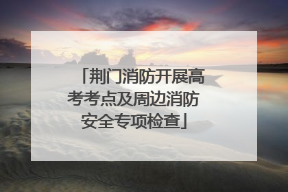 荆门消防开展高考考点及周边消防安全专项检查