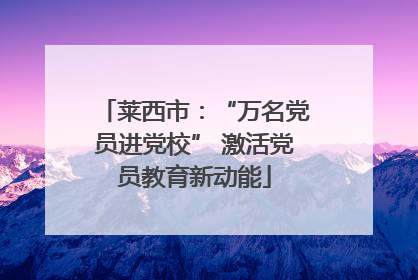 莱西市：“万名党员进党校” 激活党员教育新动能