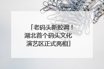 老码头新腔调！湖北首个码头文化演艺区正式亮相