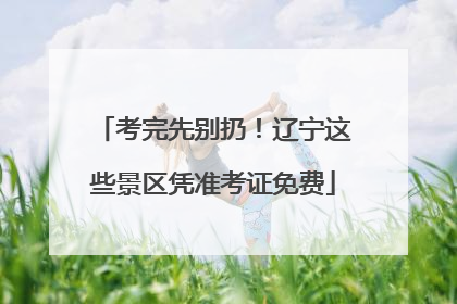 考完先别扔！辽宁这些景区凭准考证免费