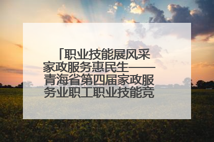 职业技能展风采 家政服务惠民生——青海省第四届家政服务业职工职业技能竞赛在大通举办